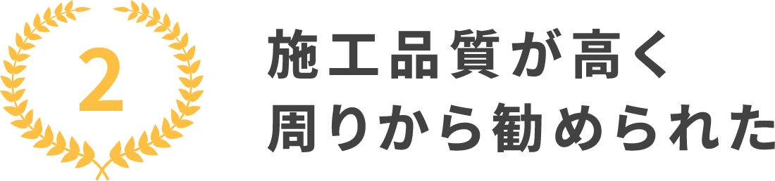 2.施工品質が高く周りから勧められた