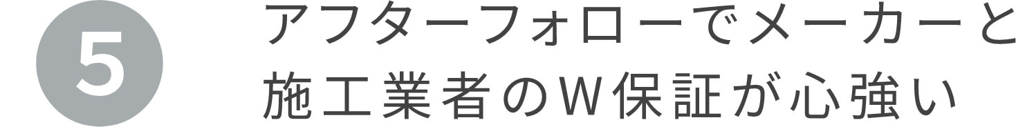 5.アフターフォローでメーカーと施工業者のW保証が心強い